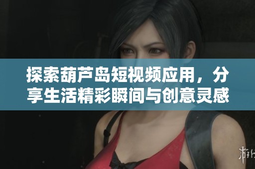 探索葫芦岛短视频应用，分享生活精彩瞬间与创意灵感