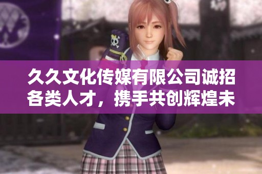 久久文化传媒有限公司诚招各类人才，携手共创辉煌未来