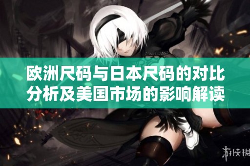 欧洲尺码与日本尺码的对比分析及美国市场的影响解读