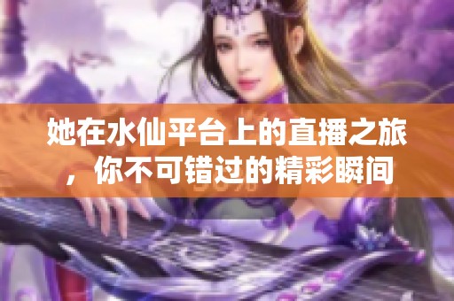 她在水仙平台上的直播之旅，你不可错过的精彩瞬间