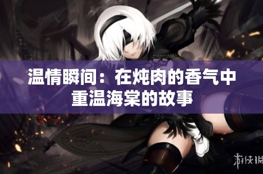 温情瞬间：在炖肉的香气中重温海棠的故事