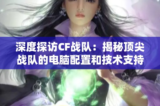 深度探访CF战队：揭秘顶尖战队的电脑配置和技术支持内幕