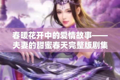 春暖花开中的爱情故事——夫妻的甜蜜春天完整版剧集解析
