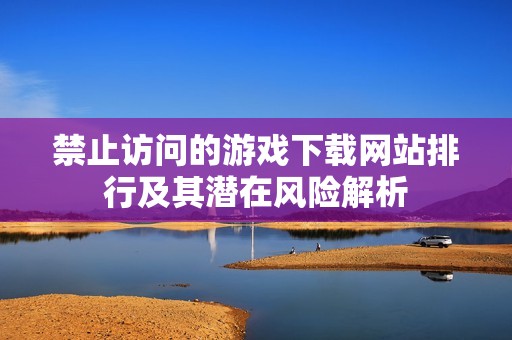 禁止访问的游戏下载网站排行及其潜在风险解析