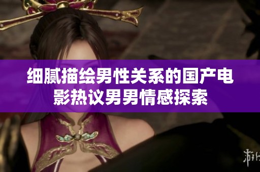 细腻描绘男性关系的国产电影热议男男情感探索