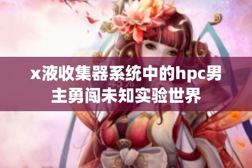x液收集器系统中的hpc男主勇闯未知实验世界
