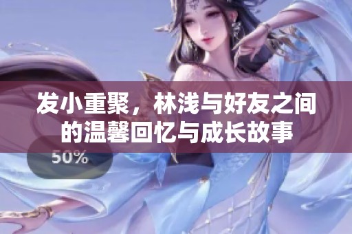 发小重聚，林浅与好友之间的温馨回忆与成长故事