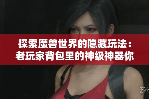 探索魔兽世界的隐藏玩法：老玩家背包里的神级神器你试过哪些呀