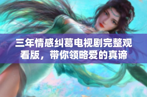 三年情感纠葛电视剧完整观看版，带你领略爱的真谛