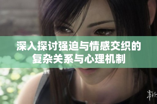 深入探讨强迫与情感交织的复杂关系与心理机制