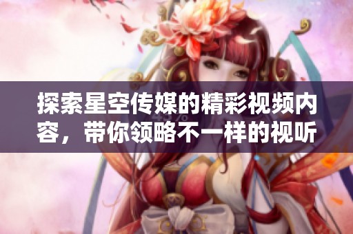 探索星空传媒的精彩视频内容，带你领略不一样的视听体验
