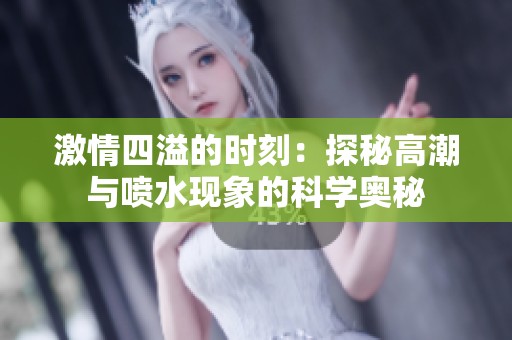 激情四溢的时刻：探秘高潮与喷水现象的科学奥秘