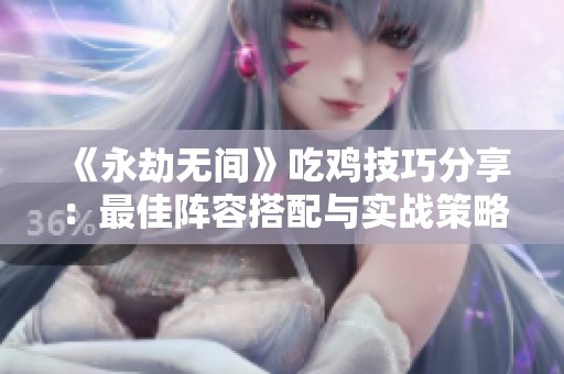 《永劫无间》吃鸡技巧分享：最佳阵容搭配与实战策略解析