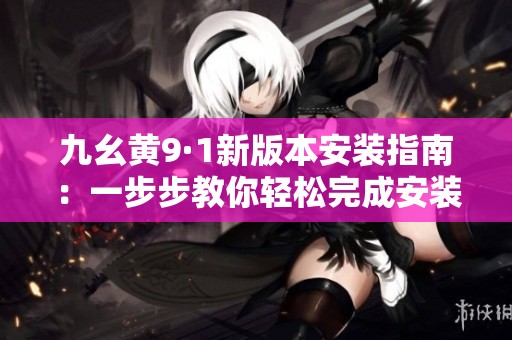 九幺黄9·1新版本安装指南：一步步教你轻松完成安装