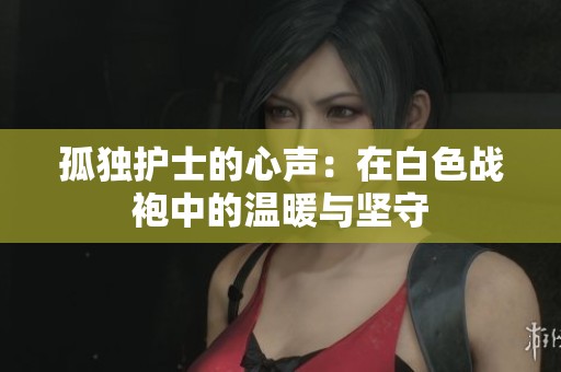 孤独护士的心声：在白色战袍中的温暖与坚守