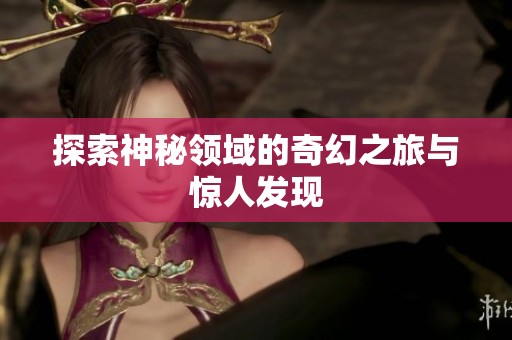 探索神秘领域的奇幻之旅与惊人发现