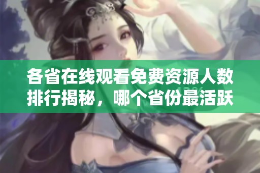 各省在线观看免费资源人数排行揭秘，哪个省份最活跃