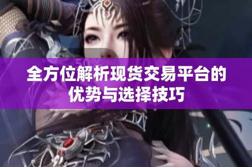 全方位解析现货交易平台的优势与选择技巧