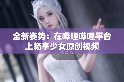 全新姿势：在哔哩哔哩平台上畅享少女原创视频