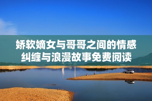 娇软嫡女与哥哥之间的情感纠缠与浪漫故事免费阅读