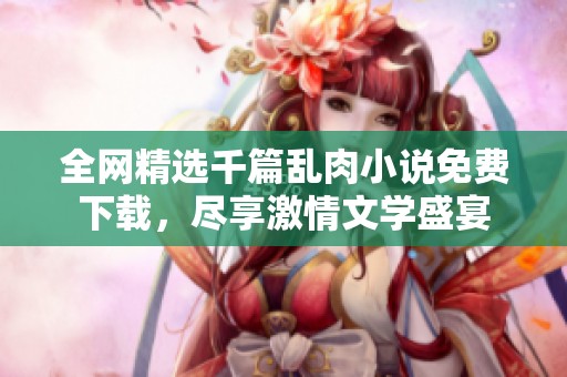 全网精选千篇乱肉小说免费下载，尽享激情文学盛宴