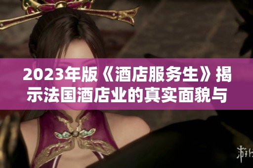 2023年版《酒店服务生》揭示法国酒店业的真实面貌与挑战