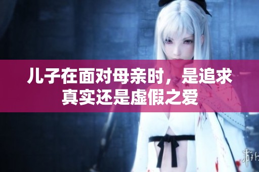 儿子在面对母亲时，是追求真实还是虚假之爱