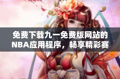 免费下载九一免费版网站的NBA应用程序，畅享精彩赛事直播