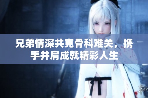 兄弟情深共克骨科难关，携手并肩成就精彩人生