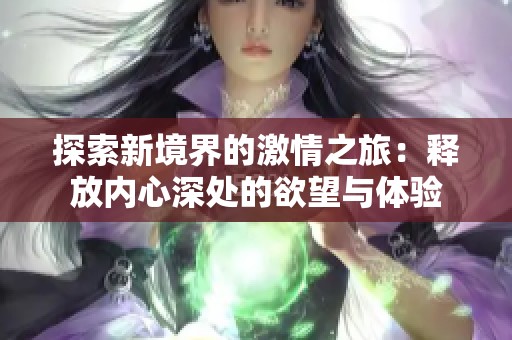 探索新境界的激情之旅：释放内心深处的欲望与体验