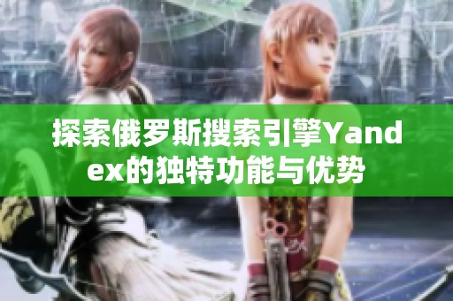 探索俄罗斯搜索引擎Yandex的独特功能与优势