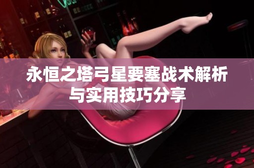 永恒之塔弓星要塞战术解析与实用技巧分享