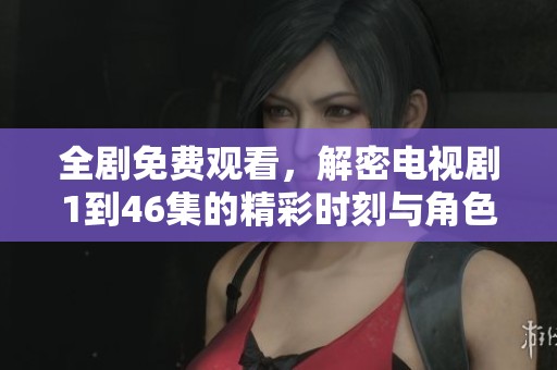 全剧免费观看，解密电视剧1到46集的精彩时刻与角色发展