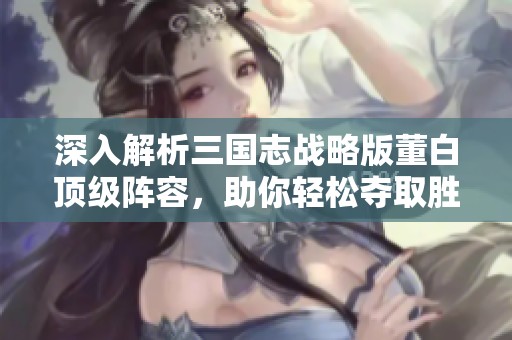 深入解析三国志战略版董白顶级阵容，助你轻松夺取胜利！