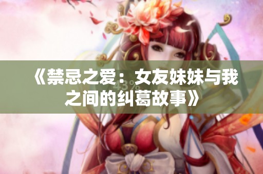 《禁忌之爱：女友妹妹与我之间的纠葛故事》