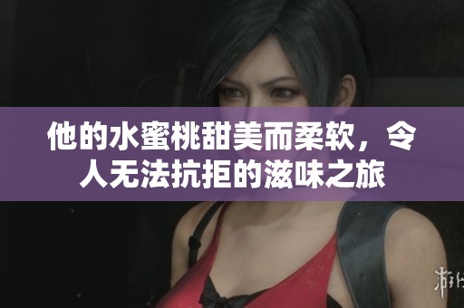 他的水蜜桃甜美而柔软，令人无法抗拒的滋味之旅