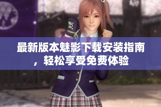最新版本魅影下载安装指南，轻松享受免费体验