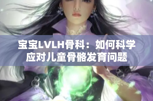 宝宝LVLH骨科：如何科学应对儿童骨骼发育问题