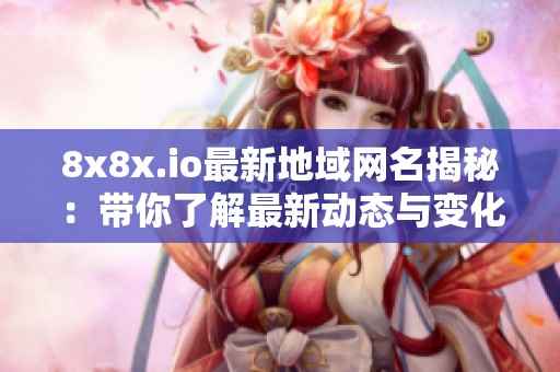 8x8x.io最新地域网名揭秘：带你了解最新动态与变化
