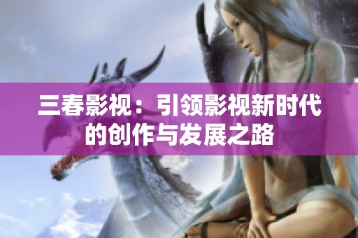 三春影视：引领影视新时代的创作与发展之路