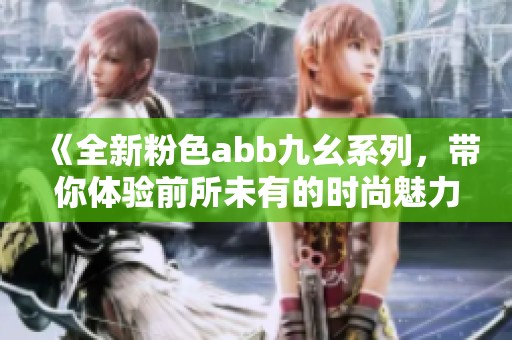 《全新粉色abb九幺系列，带你体验前所未有的时尚魅力》