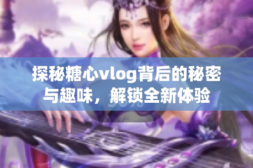 探秘糖心vlog背后的秘密与趣味，解锁全新体验