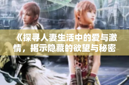《探寻人妻生活中的爱与激情，揭示隐藏的欲望与秘密》
