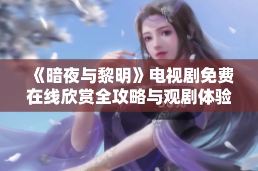 《暗夜与黎明》电视剧免费在线欣赏全攻略与观剧体验分享
