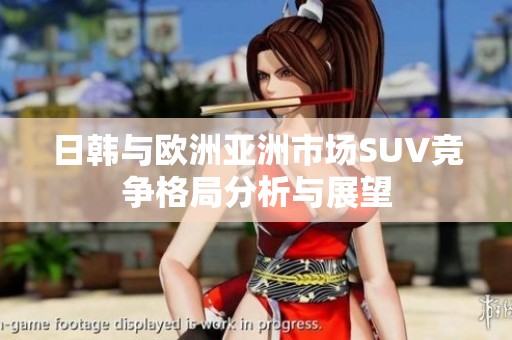 日韩与欧洲亚洲市场SUV竞争格局分析与展望