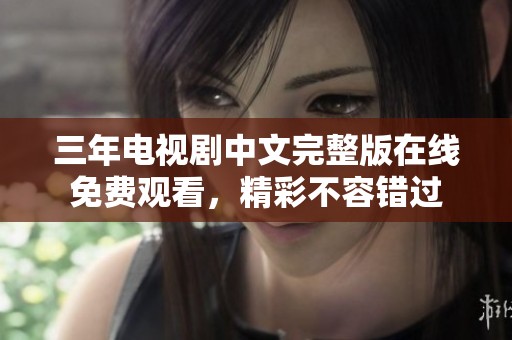 三年电视剧中文完整版在线免费观看，精彩不容错过