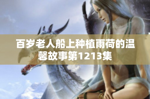 百岁老人船上种植雨荷的温馨故事第1213集