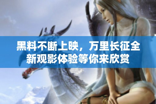 黑料不断上映，万里长征全新观影体验等你来欣赏