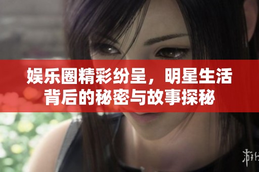 娱乐圈精彩纷呈，明星生活背后的秘密与故事探秘