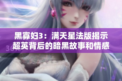 黑寡妇3：满天星法版揭示超英背后的暗黑故事和情感纠葛